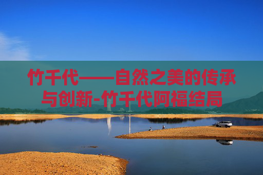 竹千代——自然之美的传承与创新-竹千代阿福结局