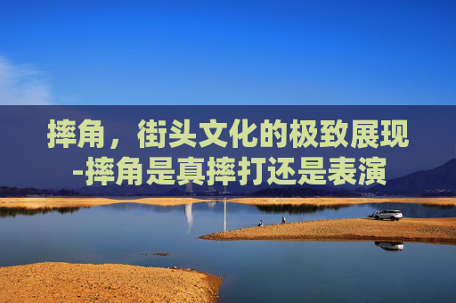 摔角，街头文化的极致展现-摔角是真摔打还是表演