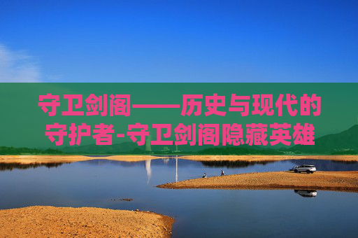 守卫剑阁——历史与现代的守护者-守卫剑阁隐藏英雄密码大全