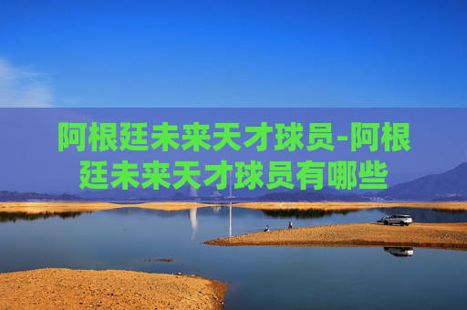 阿根廷未来天才球员-阿根廷未来天才球员有哪些