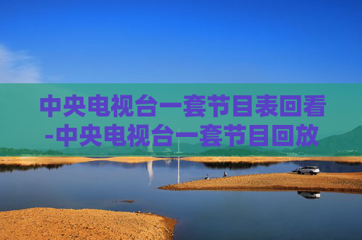 中央电视台一套节目表回看-中央电视台一套节目回放
