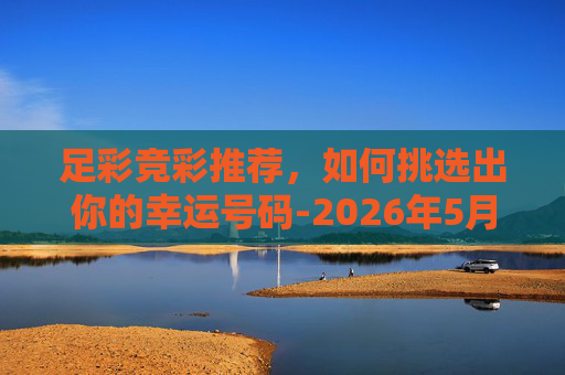 足彩竞彩推荐，如何挑选出你的幸运号码-2026年5月3日足彩竞彩推荐