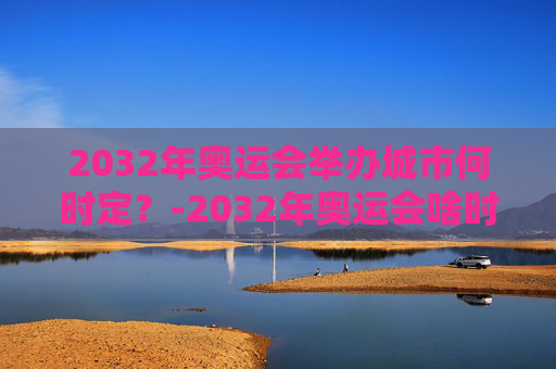 2032年奥运会举办城市何时定？-2032年奥运会啥时候定