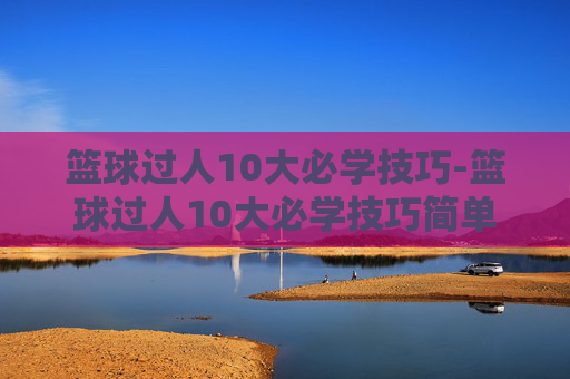 篮球过人10大必学技巧-篮球过人10大必学技巧简单