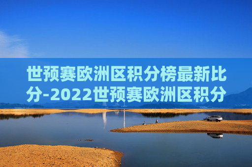 世预赛欧洲区积分榜最新比分-2022世预赛欧洲区积分榜最新
