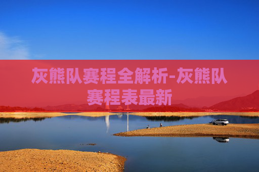 灰熊队赛程全解析-灰熊队赛程表最新