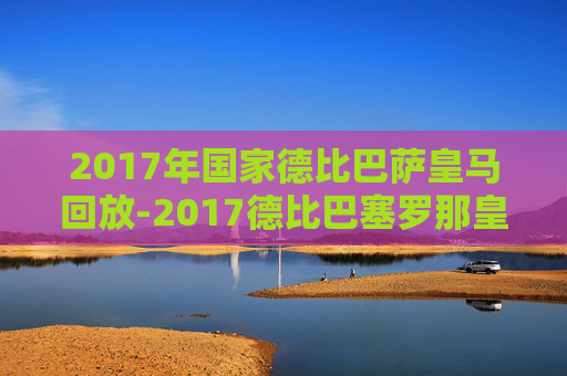 2017年国家德比巴萨皇马回放-2017德比巴塞罗那皇家马德里