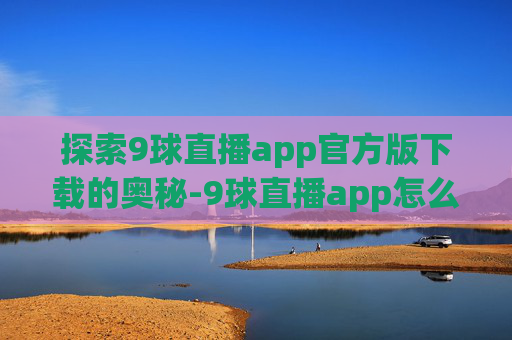 探索9球直播app官方版下载的奥秘-9球直播app怎么样下载