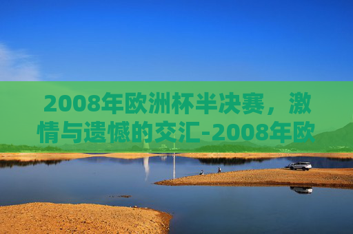 2008年欧洲杯半决赛，激情与遗憾的交汇-2008年欧洲杯半决赛比分结果