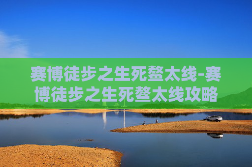 赛博徒步之生死鳌太线-赛博徒步之生死鳌太线攻略 赛博徒步之生死鳌太线-赛博徒步之生死鳌太线攻略