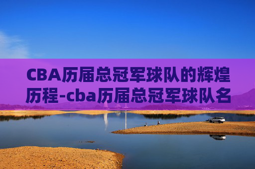CBA历届总冠军球队的辉煌历程-cba历届总冠军球队名单