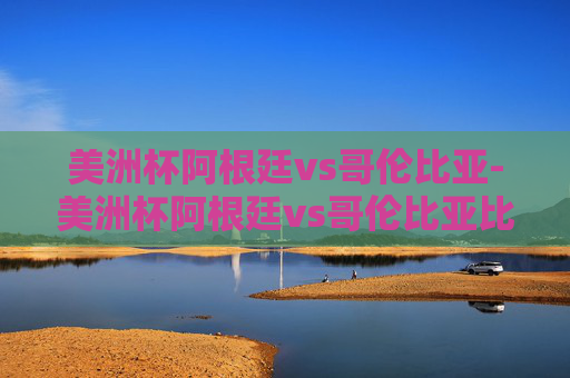 美洲杯阿根廷vs哥伦比亚-美洲杯阿根廷vs哥伦比亚比赛结果
