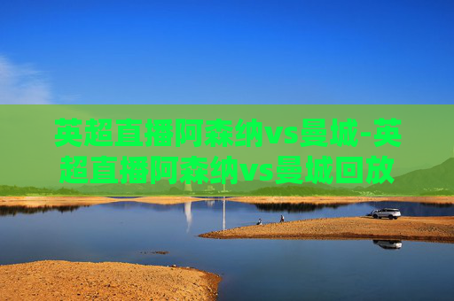英超直播阿森纳vs曼城-英超直播阿森纳vs曼城回放