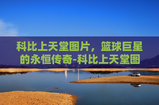 科比上天堂图片，篮球巨星的永恒传奇-科比上天堂图片大全