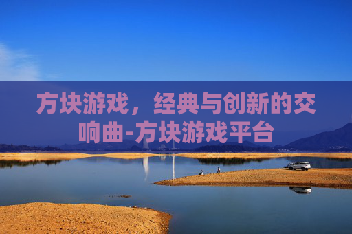 方块游戏,经典与创新的交响曲-方块游戏平台 方块游戏,经典与创新的交响曲-方块游戏平台