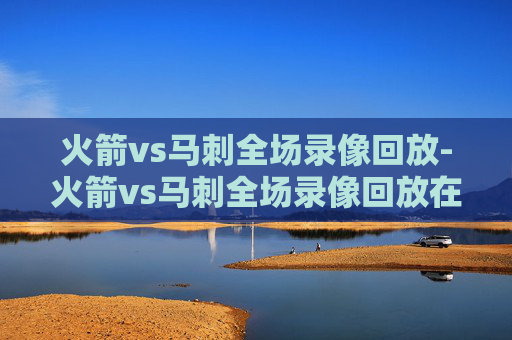 火箭vs马刺全场录像回放-火箭vs马刺全场录像回放在哪看