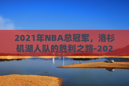 2021年NBA总冠军，洛杉矶湖人队的胜利之路-2021年nba总冠军是哪个队