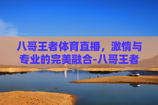 八哥王者体育直播，激情与专业的完美融合-八哥王者体育直播下载