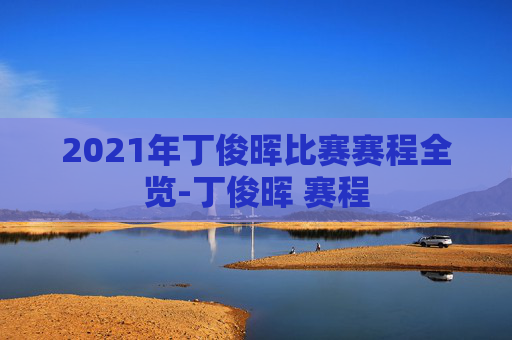 2021年丁俊晖比赛赛程全览-丁俊晖 赛程