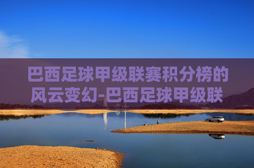 巴西足球甲级联赛积分榜的风云变幻-巴西足球甲级联赛积分榜ds