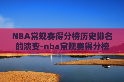 NBA常规赛得分榜历史排名的演变-nba常规赛得分榜2021