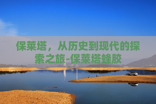 保莱塔，从历史到现代的探索之旅-保莱塔蜂胶