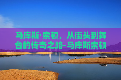 马库斯·索顿，从街头到舞台的传奇之路-马库斯索顿抢包视频