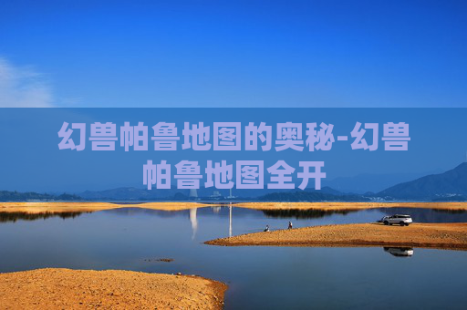 幻兽帕鲁地图的奥秘-幻兽帕鲁地图全开 幻兽帕鲁地图的奥秘-幻兽帕鲁地图全开