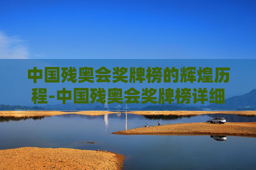 中国残奥会奖牌榜的辉煌历程-中国残奥会奖牌榜详细