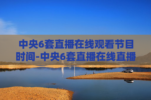 中央6套直播在线观看节目时间-中央6套直播在线直播观看