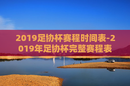 2019足协杯赛程时间表-2019年足协杯完整赛程表