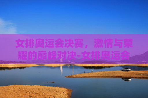 女排奥运会决赛，激情与荣耀的巅峰对决-女排奥运会决赛翡翠台