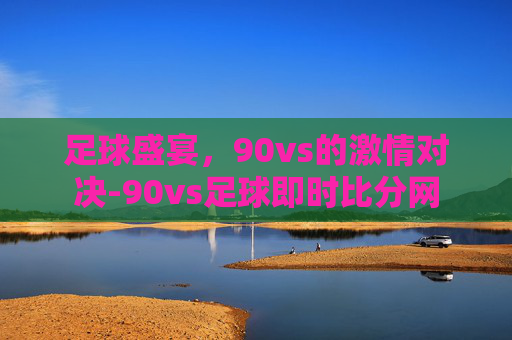 足球盛宴，90vs的激情对决-90vs足球即时比分网