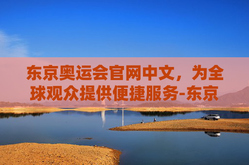 东京奥运会官网中文，为全球观众提供便捷服务-东京奥运会官网中文版