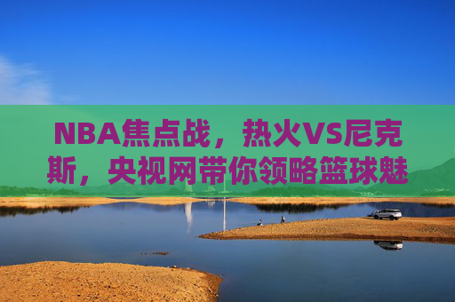 NBA焦点战，热火VS尼克斯，央视网带你领略篮球魅力-热火vs尼克斯回放