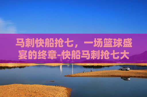 马刺快船抢七，一场篮球盛宴的终章-快船马刺抢七大战