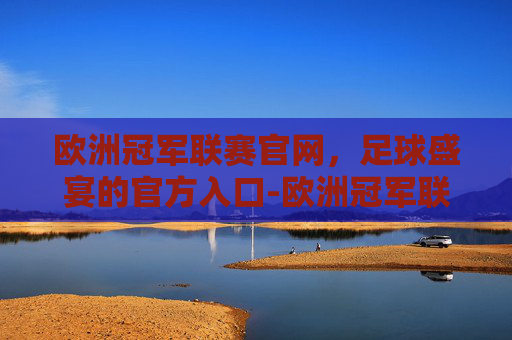 欧洲冠军联赛官网，足球盛宴的官方入口-欧洲冠军联赛官网网址