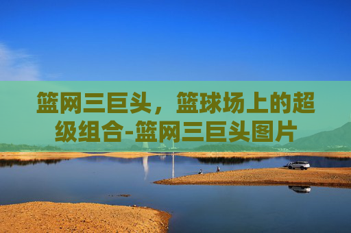 篮网三巨头，篮球场上的超级组合-篮网三巨头图片