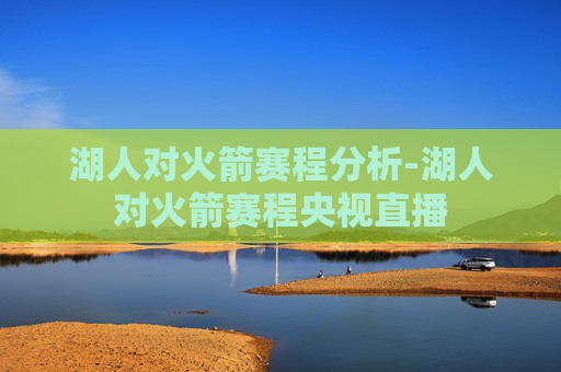 湖人对火箭赛程分析-湖人对火箭赛程央视直播