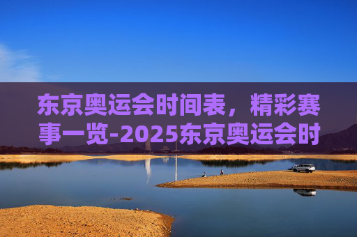 东京奥运会时间表，精彩赛事一览-2025东京奥运会时间表