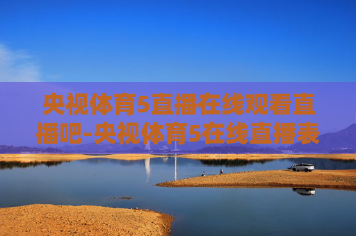 央视体育5直播在线观看直播吧-央视体育5在线直播表