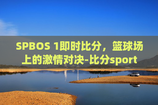 SPBOS 1即时比分，篮球场上的激情对决-比分sport