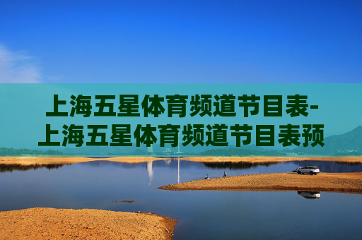 上海五星体育频道节目表-上海五星体育频道节目表预告