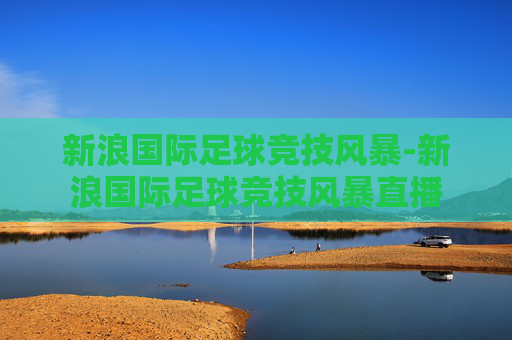 新浪国际足球竞技风暴-新浪国际足球竞技风暴直播
