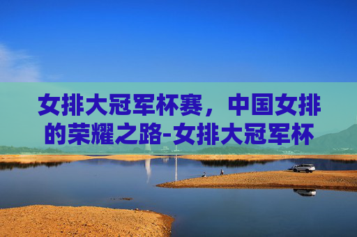 女排大冠军杯赛，中国女排的荣耀之路-女排大冠军杯赛2021