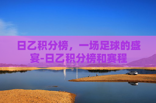 日乙积分榜，一场足球的盛宴-日乙积分榜和赛程