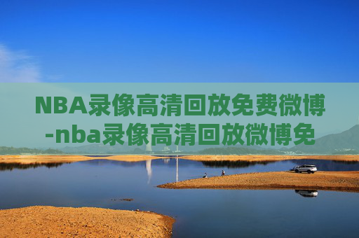 NBA录像高清回放免费微博-nba录像高清回放微博免费观看