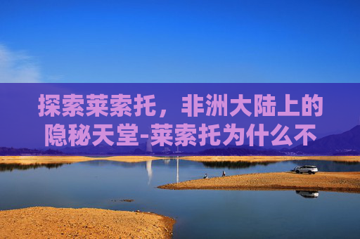 探索莱索托，非洲大陆上的隐秘天堂-莱索托为什么不被南非合并