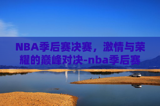 NBA季后赛决赛，激情与荣耀的巅峰对决-nba季后赛决赛直播免费观看