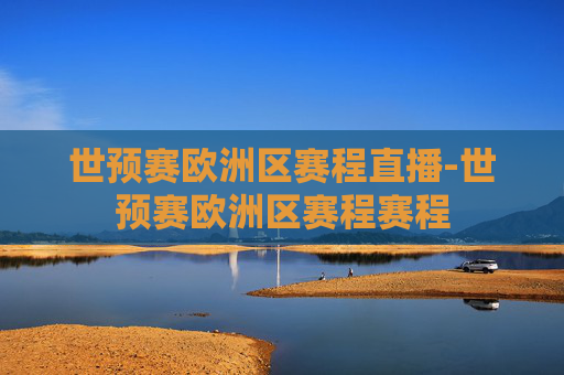 世预赛欧洲区赛程直播-世预赛欧洲区赛程赛程